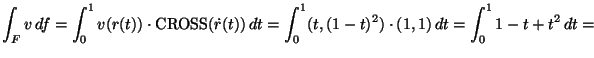 ${\displaystyle \int_F v \, df = \int_0^1 v(r(t)) \cdot {\rm CROSS}
(\dot{r}(t)) \, dt = \int_0^1 (t, (1-t)^2) \cdot (1,1) \, dt =
\int_0^1 1-t + t^2 \, dt = }$