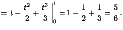 ${\displaystyle = \left. t- \frac{t^2}{2} + \frac{t^3}{3} \,
\right\vert _0^1 = 1 - \frac{1}{2} + \frac{1}{3} = \frac{5}{6}\,. }$