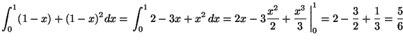 ${\displaystyle \int_0^1 (1-x) + (1-x)^2 dx = \left.
\int_0^1 2 -3x+x^2 \, dx
=...
...frac{x^3}{3}\, \right\vert _0^1
= 2 - \frac{3}{2} +\frac{1}{3} = \frac{5}{6} }$
