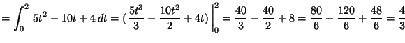 ${\displaystyle =
\int_0^2\,5t^2-10t+4\,dt = (\left.\frac{5t^3}{3}-\frac{10t^2}...
...rac{40}{3}-\frac{40}{2}+8=
\frac{80}{6}-\frac{120}{6}+\frac{48}{6}=\frac{4}{3}}$