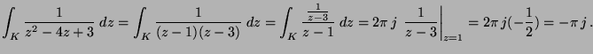 $ {\displaystyle \int_K \frac{1}{z^2-4z+3} \; dz =
\int_K \frac{1}{(z-1)(z-3)} ...
...\,j\,\left.{\frac{1}{z-3}}\right\vert _{z=1}=
2\pi\,j(-\frac{1}{2})=-\pi\,j\,.}$