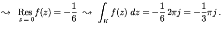 ${\displaystyle \leadsto \,\ {\rm Res}\,
\hspace{-6.8mm} \raisebox{-1.6ex}{{\sc...
...dsto \,\, \int_K f(z) \; dz = -
\frac{1}{6}\, 2\pi j = - \frac{1}{3}\pi j \,.}$